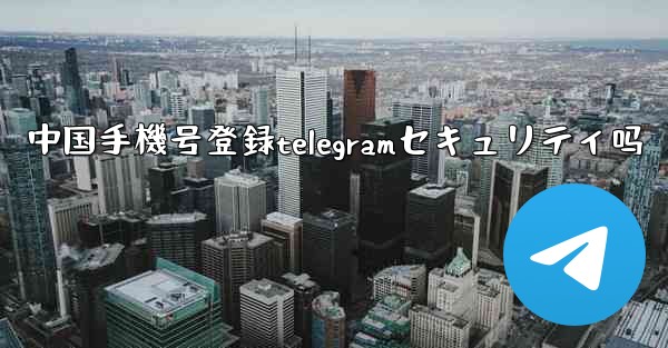 中国手機号登録telegramセキュリティ吗