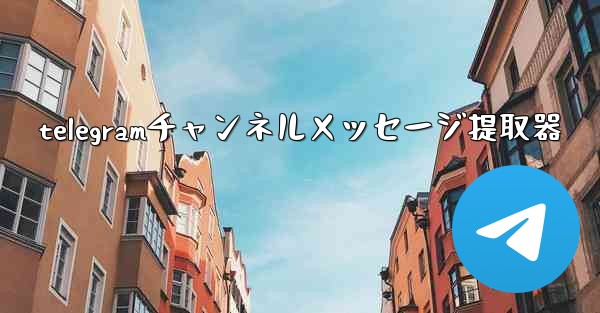 telegramチャンネルメッセージ提取器