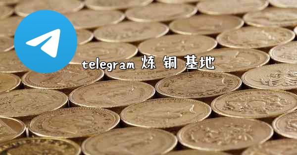 telegram 炼 铜 基地