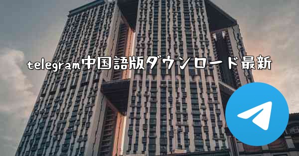 telegram中国語版ダウンロード最新