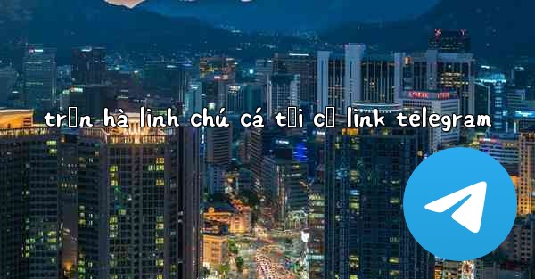 trần hà linh chú cá tối cổ link telegram