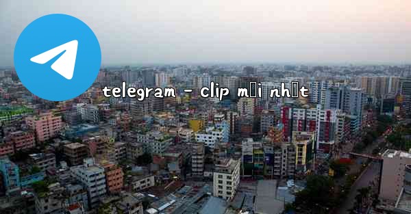 telegram - clip mới nhất