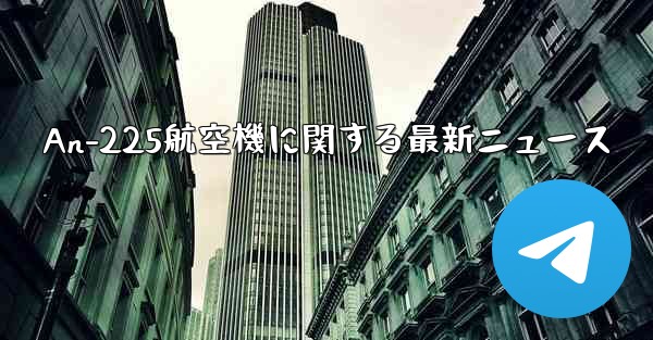 An-225航空機に関する最新ニュース