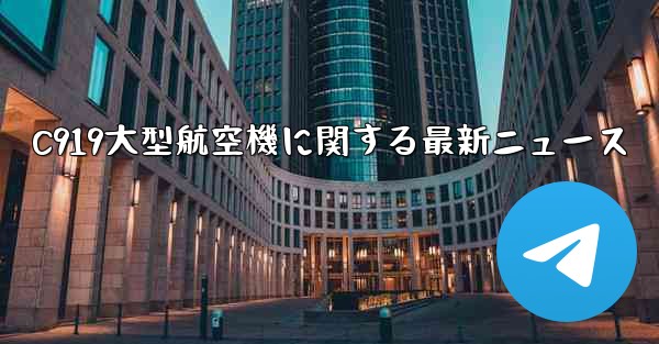 C919大型航空機に関する最新ニュース