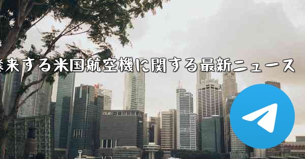 2021年に中国に飛来する米国航空機に関する最新ニュース