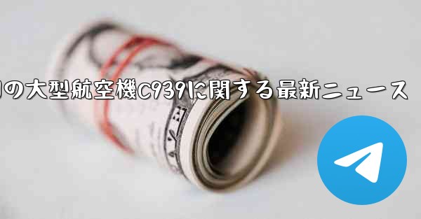 中国の大型航空機C939に関する最新ニュース