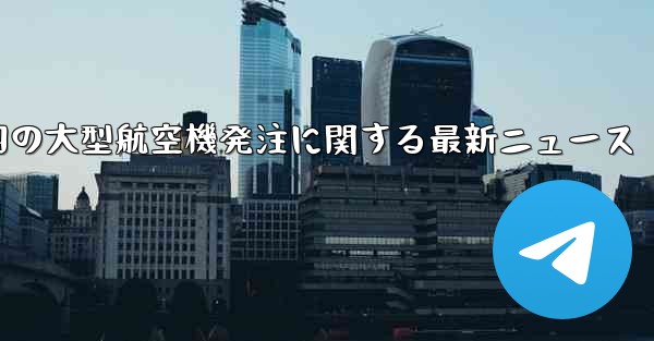 中国の大型航空機発注に関する最新ニュース