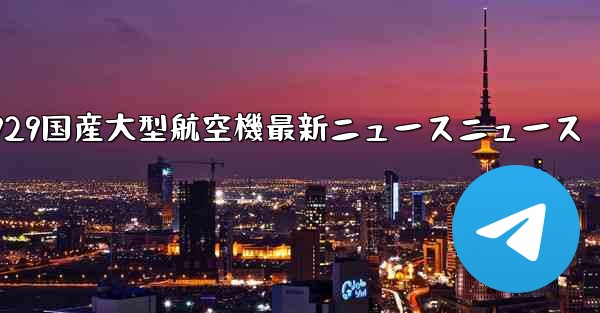 C929国産大型航空機最新ニュースニュース