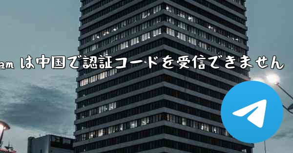 Telegram は中国で認証コードを受信できません