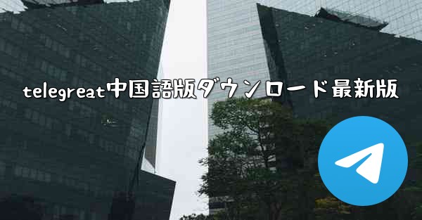 telegreat中国語版ダウンロード最新版