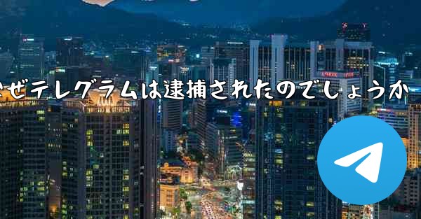 なぜテレグラムは逮捕されたのでしょうか